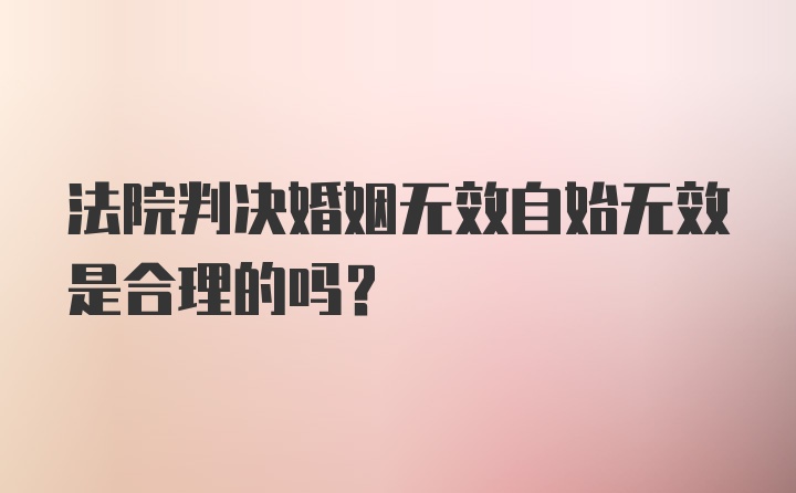 法院判决婚姻无效自始无效是合理的吗？