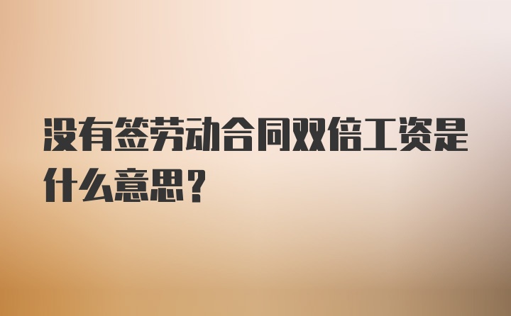 没有签劳动合同双倍工资是什么意思？