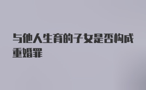 与他人生育的子女是否构成重婚罪