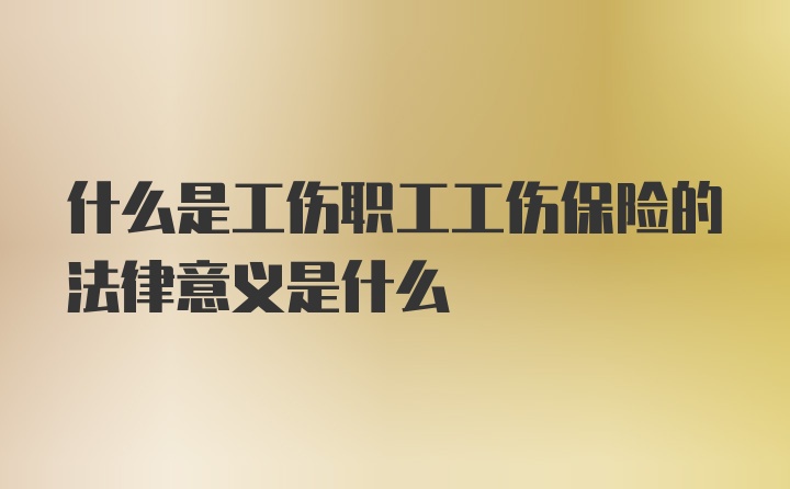 什么是工伤职工工伤保险的法律意义是什么