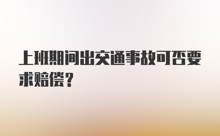 上班期间出交通事故可否要求赔偿？