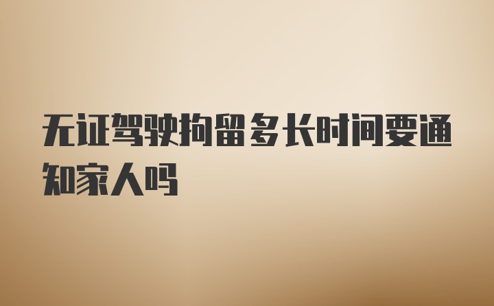 无证驾驶拘留多长时间要通知家人吗