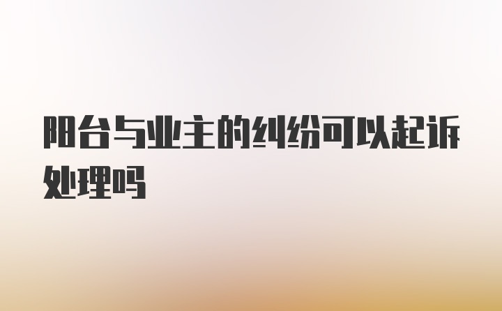 阳台与业主的纠纷可以起诉处理吗