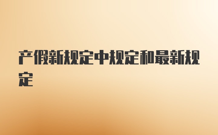 产假新规定中规定和最新规定