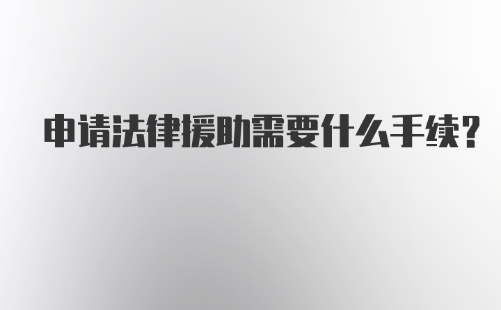 申请法律援助需要什么手续？