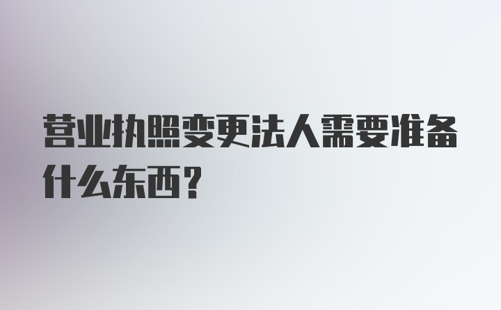 营业执照变更法人需要准备什么东西？