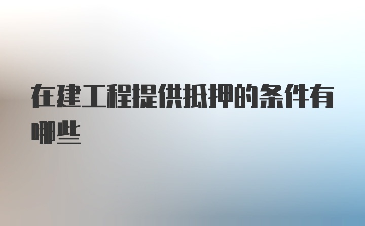 在建工程提供抵押的条件有哪些