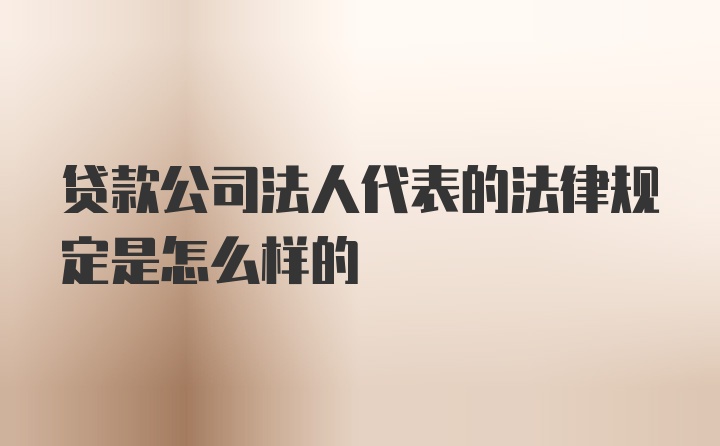 贷款公司法人代表的法律规定是怎么样的