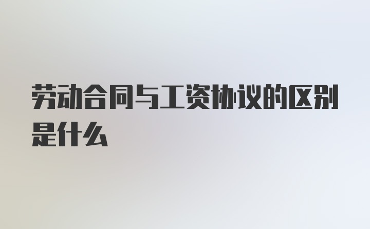 劳动合同与工资协议的区别是什么