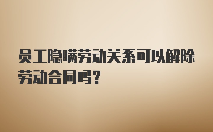 员工隐瞒劳动关系可以解除劳动合同吗？