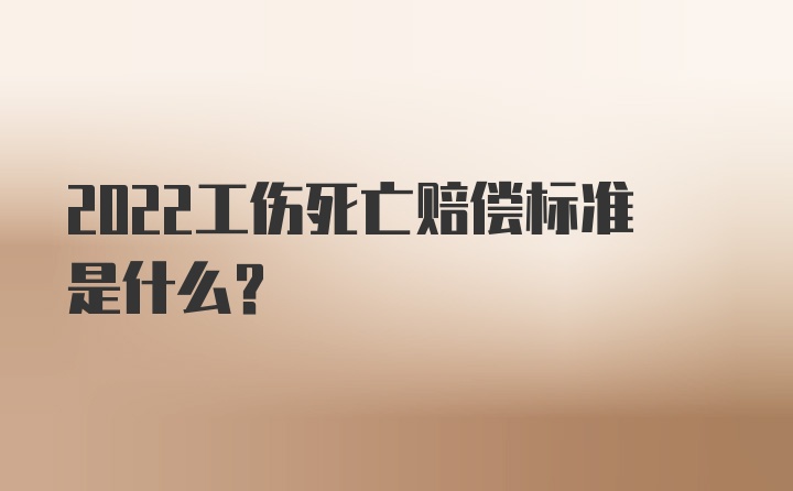 2022工伤死亡赔偿标准是什么？