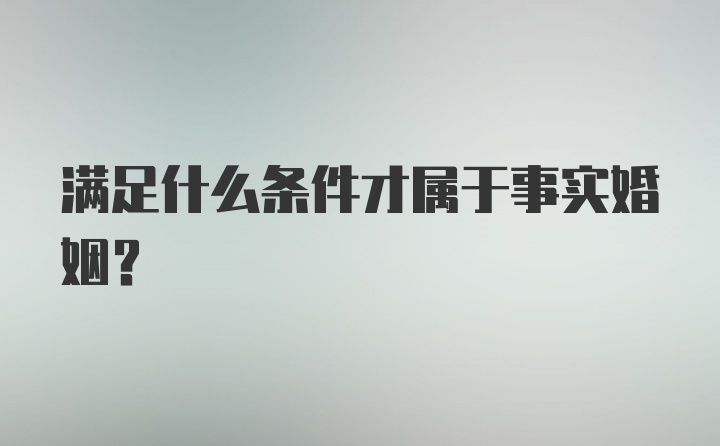 满足什么条件才属于事实婚姻？