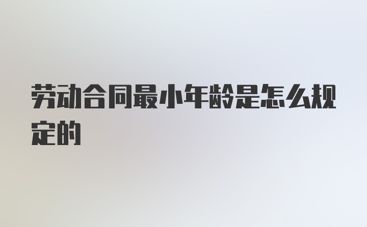 劳动合同最小年龄是怎么规定的