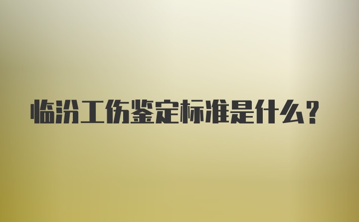 临汾工伤鉴定标准是什么？