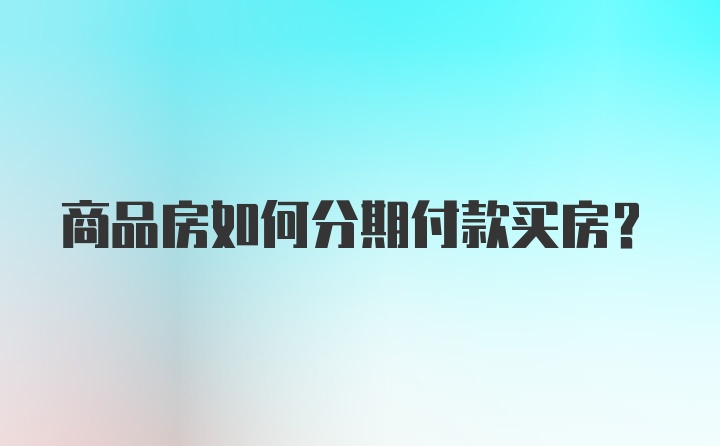 商品房如何分期付款买房？