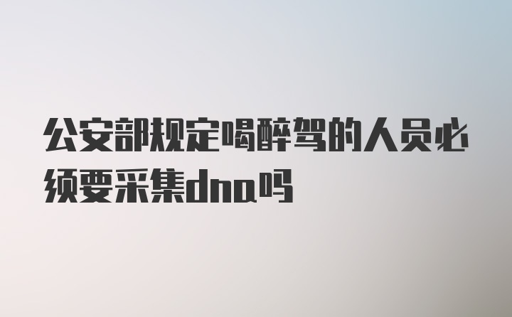 公安部规定喝醉驾的人员必须要采集dna吗