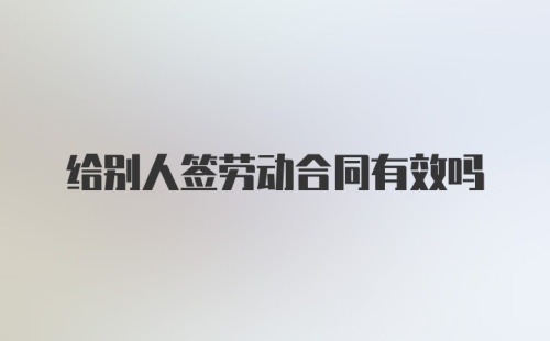 给别人签劳动合同有效吗