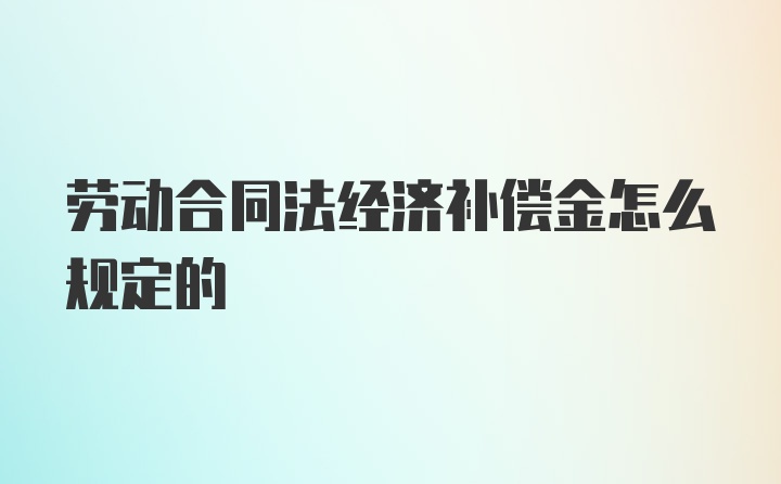 劳动合同法经济补偿金怎么规定的