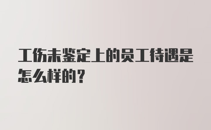 工伤未鉴定上的员工待遇是怎么样的？