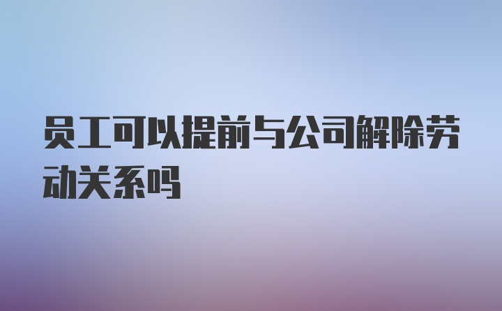 员工可以提前与公司解除劳动关系吗