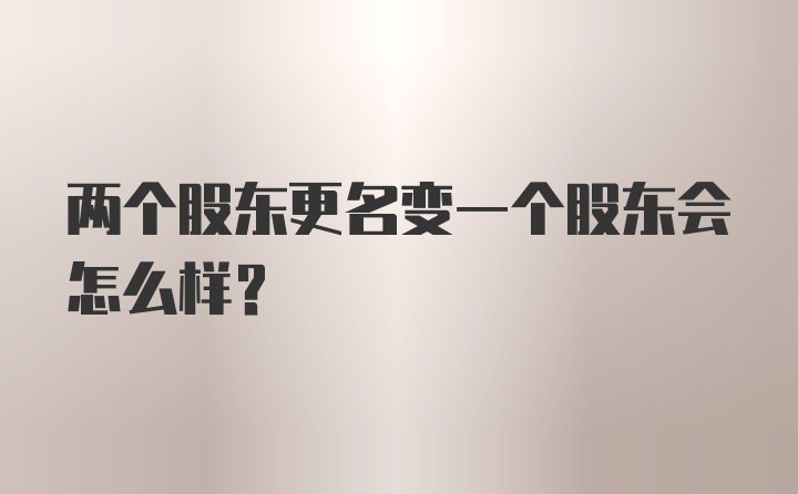 两个股东更名变一个股东会怎么样？