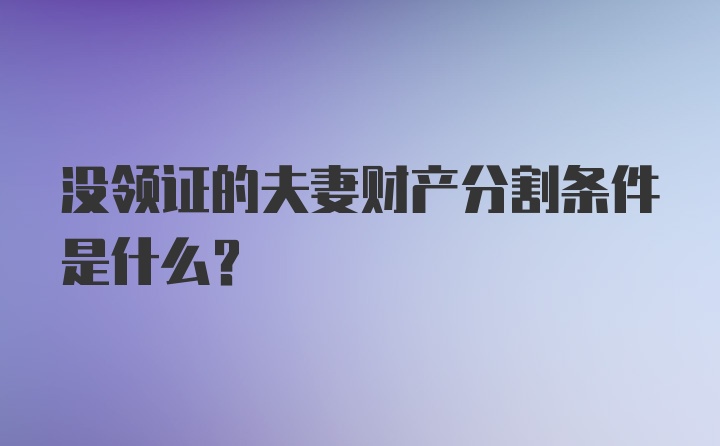 没领证的夫妻财产分割条件是什么？