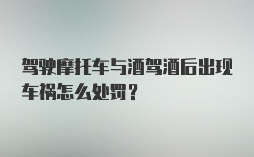 驾驶摩托车与酒驾酒后出现车祸怎么处罚？