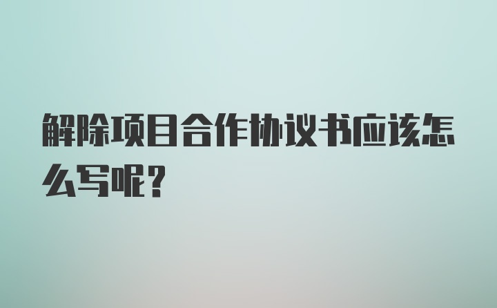 解除项目合作协议书应该怎么写呢?