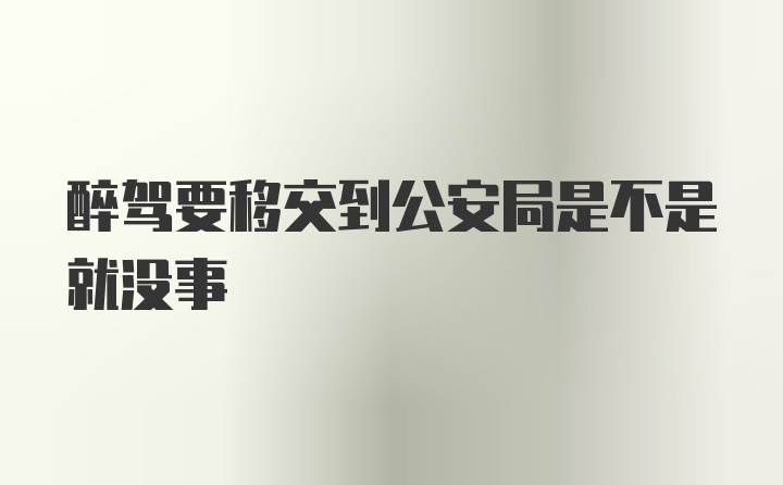 醉驾要移交到公安局是不是就没事