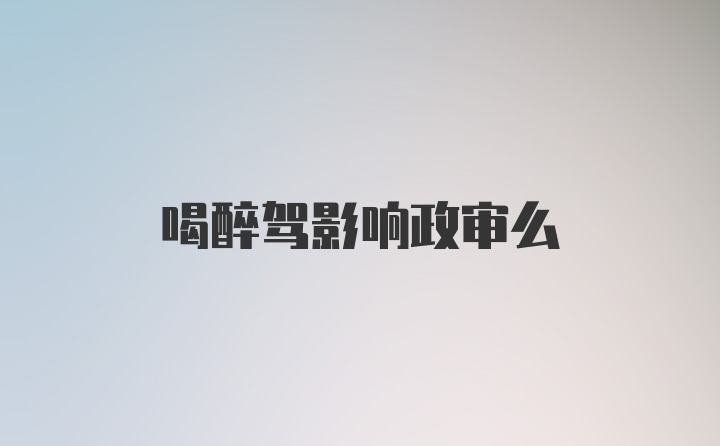 喝醉驾影响政审么