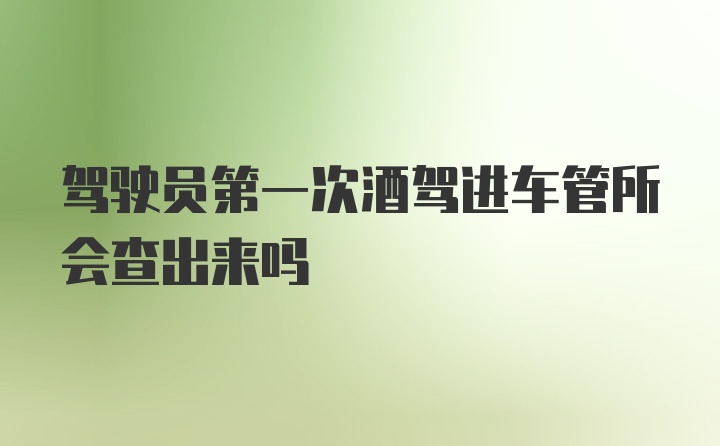 驾驶员第一次酒驾进车管所会查出来吗