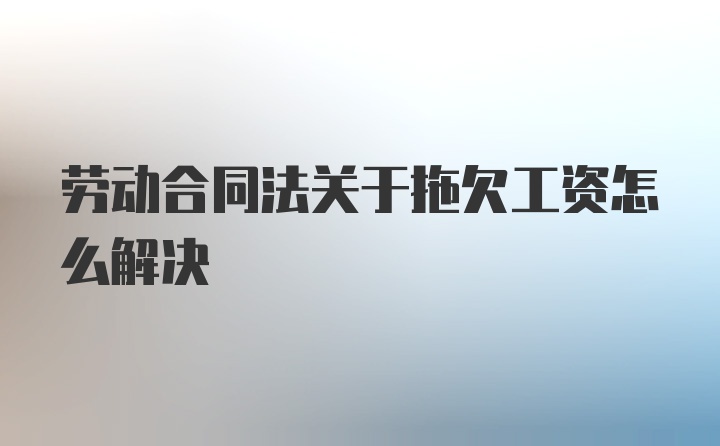 劳动合同法关于拖欠工资怎么解决