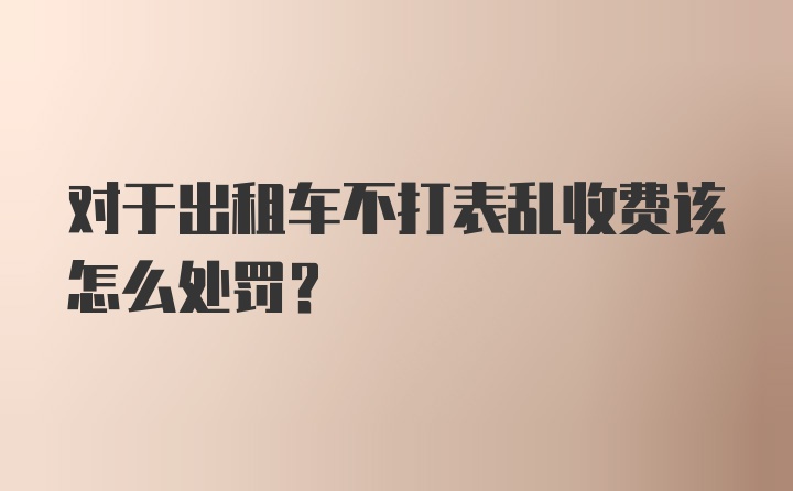 对于出租车不打表乱收费该怎么处罚？