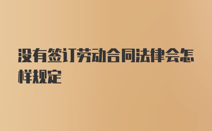 没有签订劳动合同法律会怎样规定