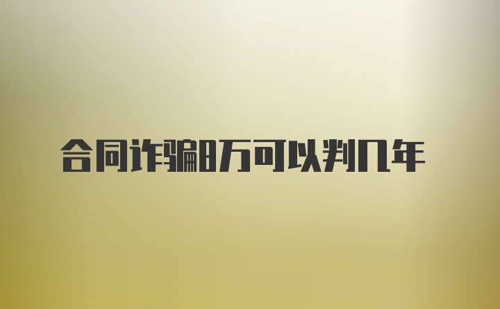 合同诈骗8万可以判几年