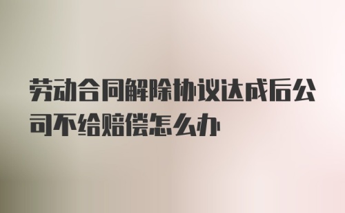 劳动合同解除协议达成后公司不给赔偿怎么办