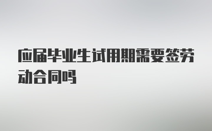 应届毕业生试用期需要签劳动合同吗