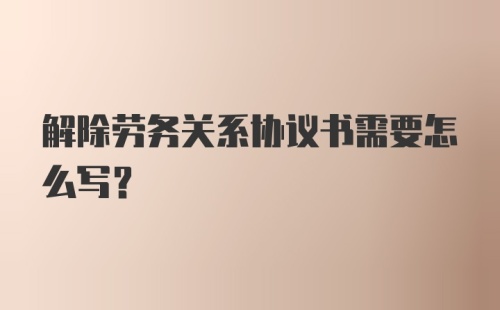 解除劳务关系协议书需要怎么写?