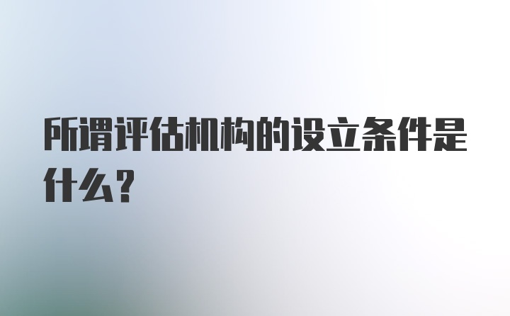 所谓评估机构的设立条件是什么？