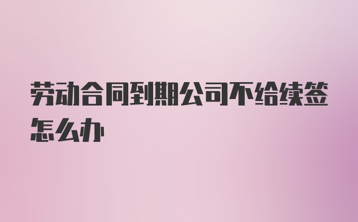 劳动合同到期公司不给续签怎么办