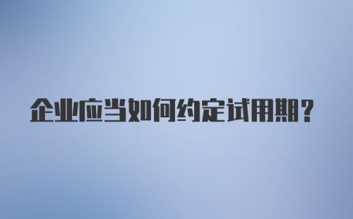 企业应当如何约定试用期？