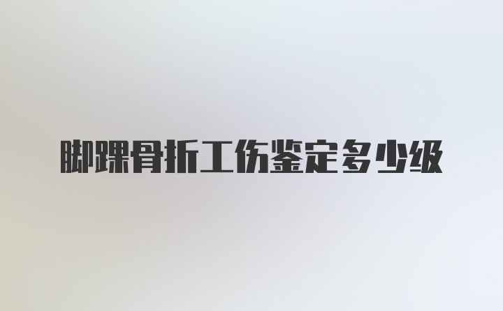 脚踝骨折工伤鉴定多少级