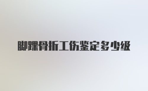 脚踝骨折工伤鉴定多少级