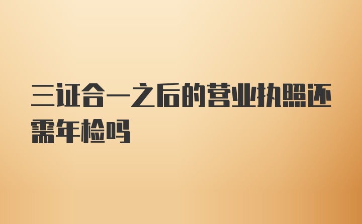 三证合一之后的营业执照还需年检吗