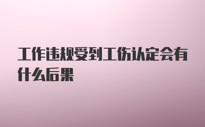 工作违规受到工伤认定会有什么后果