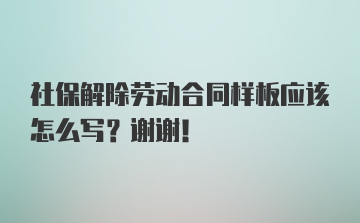 社保解除劳动合同样板应该怎么写？谢谢！