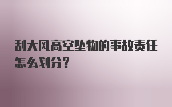 刮大风高空坠物的事故责任怎么划分？