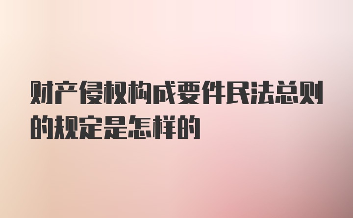 财产侵权构成要件民法总则的规定是怎样的