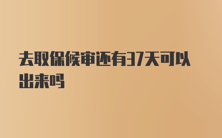 去取保候审还有37天可以出来吗