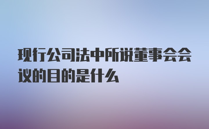 现行公司法中所说董事会会议的目的是什么